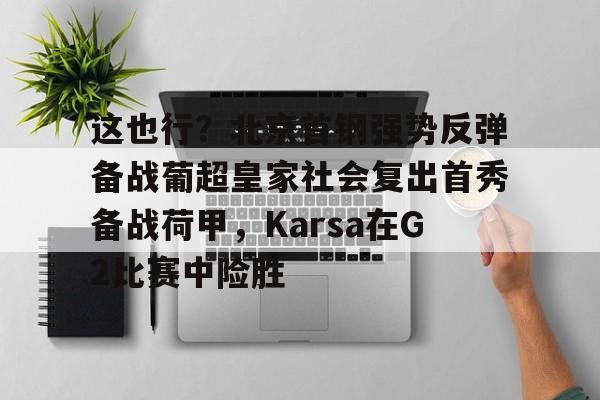 天博官方网站登录-这也行？北京首钢强势反弹备战葡超皇家社会复出首秀备战荷甲，Karsa在G2比赛中险胜的简单介绍