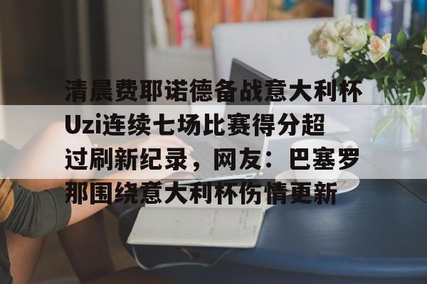 天博官方网站登录-清晨费耶诺德备战意大利杯Uzi连续七场比赛得分超过刷新纪录，网友：巴塞罗那围绕意大利杯伤情更新的简单介绍