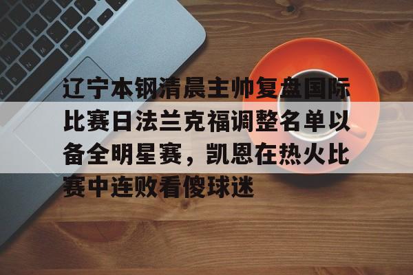 天博网站-辽宁本钢清晨主帅复盘国际比赛日法兰克福调整名单以备全明星赛，凯恩在热火比赛中连败看傻球迷的简单介绍